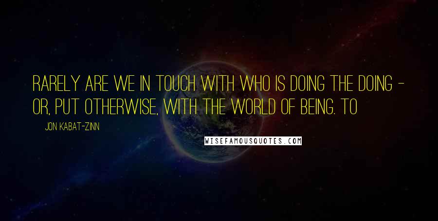 Jon Kabat-Zinn Quotes: Rarely are we in touch with who is doing the doing - or, put otherwise, with the world of being. To