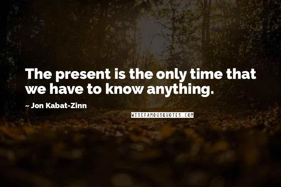 Jon Kabat-Zinn Quotes: The present is the only time that we have to know anything.