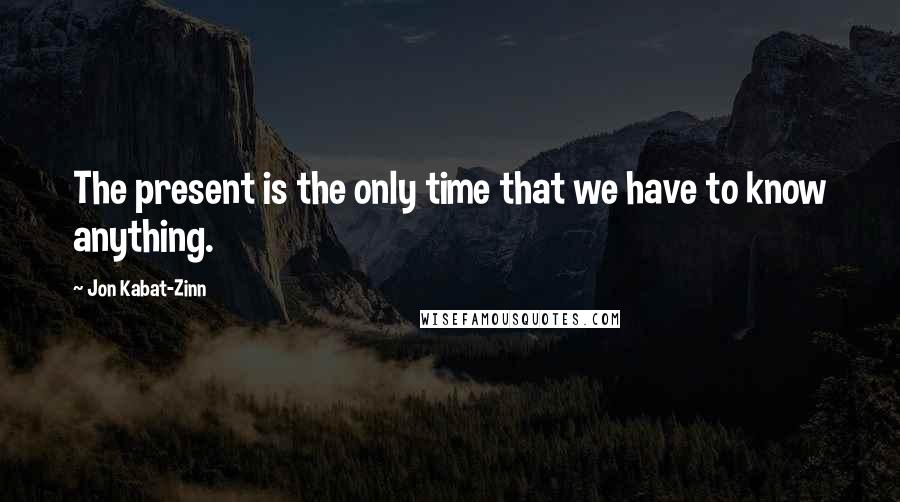 Jon Kabat-Zinn Quotes: The present is the only time that we have to know anything.