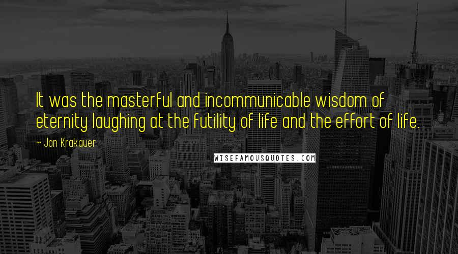 Jon Krakauer Quotes: It was the masterful and incommunicable wisdom of eternity laughing at the futility of life and the effort of life.