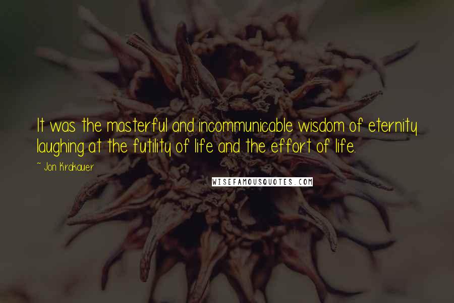 Jon Krakauer Quotes: It was the masterful and incommunicable wisdom of eternity laughing at the futility of life and the effort of life.