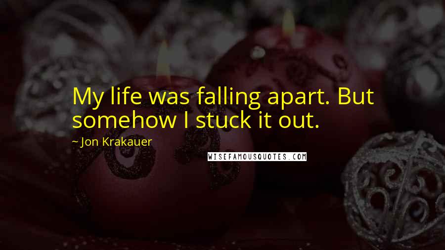 Jon Krakauer Quotes: My life was falling apart. But somehow I stuck it out.