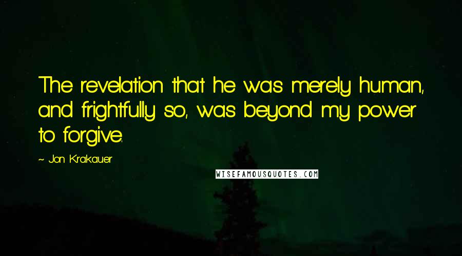 Jon Krakauer Quotes: The revelation that he was merely human, and frightfully so, was beyond my power to forgive.