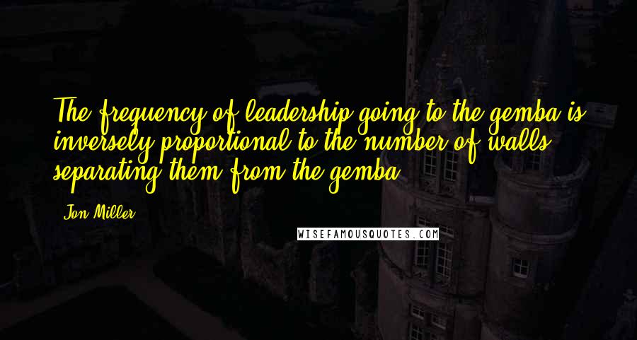 Jon Miller Quotes: The frequency of leadership going to the gemba is inversely proportional to the number of walls separating them from the gemba.