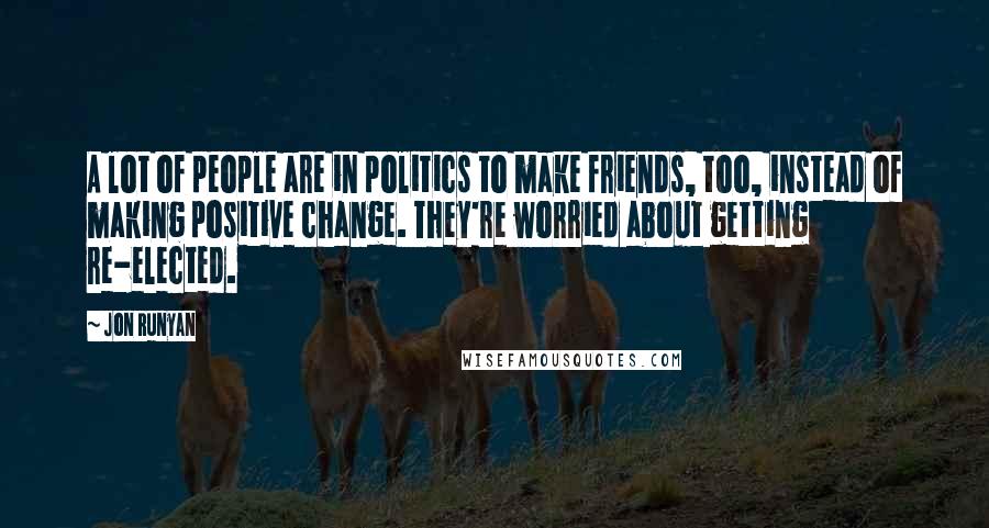 Jon Runyan Quotes: A lot of people are in politics to make friends, too, instead of making positive change. They're worried about getting re-elected.