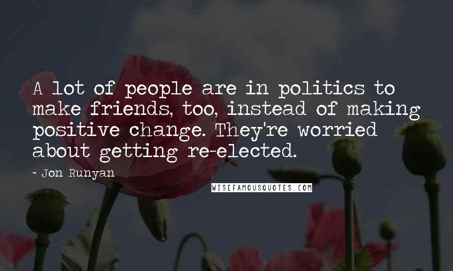 Jon Runyan Quotes: A lot of people are in politics to make friends, too, instead of making positive change. They're worried about getting re-elected.