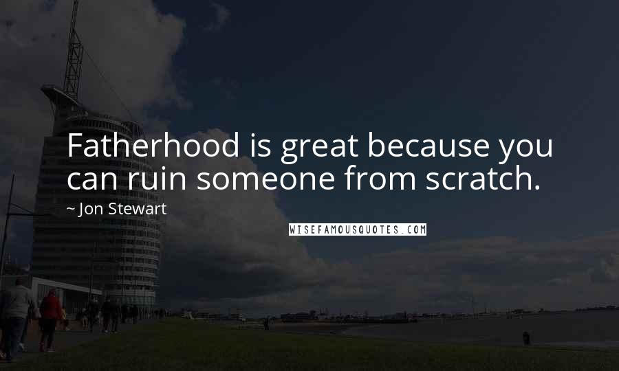 Jon Stewart Quotes: Fatherhood is great because you can ruin someone from scratch.