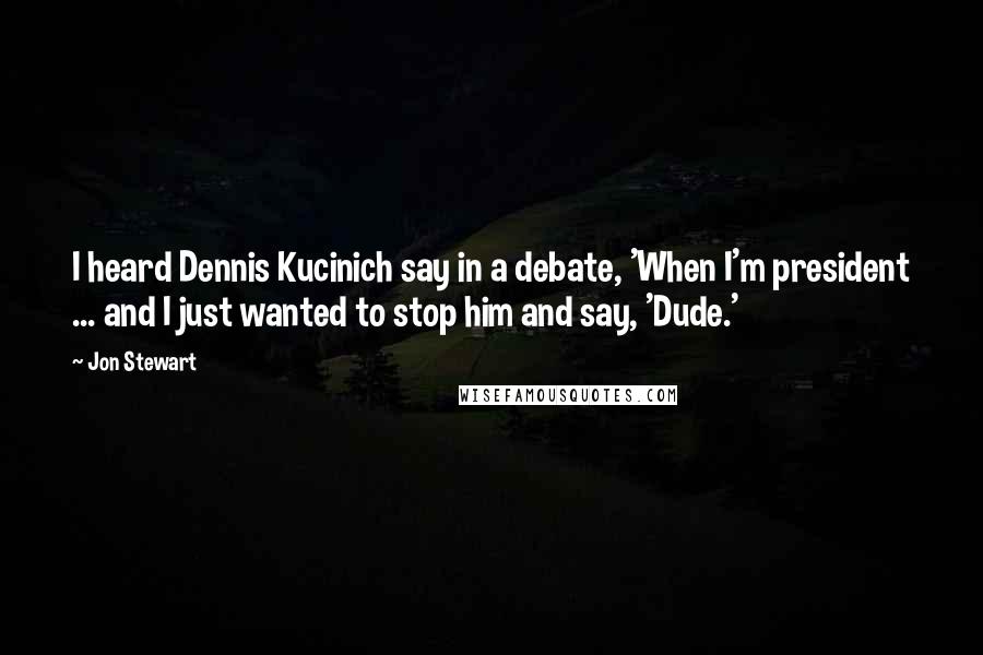 Jon Stewart Quotes: I heard Dennis Kucinich say in a debate, 'When I'm president ... and I just wanted to stop him and say, 'Dude.'