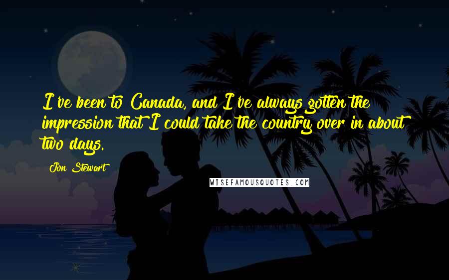 Jon Stewart Quotes: I've been to Canada, and I've always gotten the impression that I could take the country over in about two days.