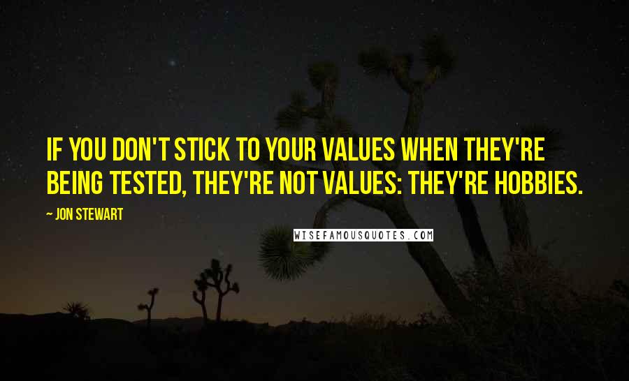 Jon Stewart Quotes: If you don't stick to your values when they're being tested, they're not values: they're hobbies.