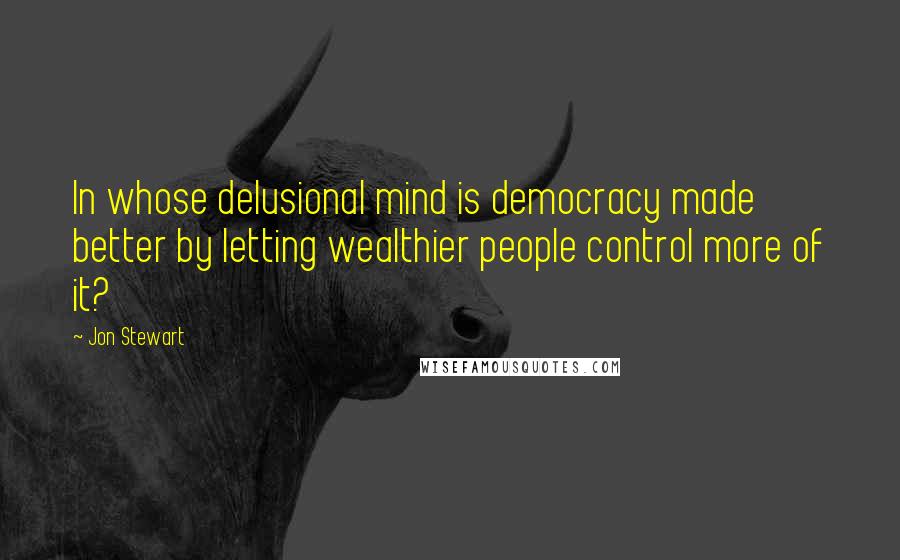 Jon Stewart Quotes: In whose delusional mind is democracy made better by letting wealthier people control more of it?