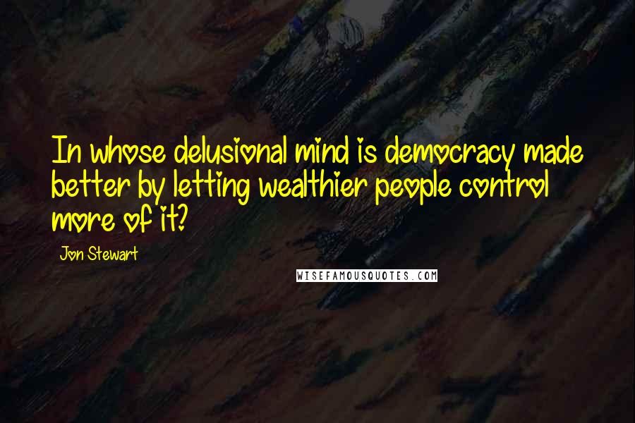 Jon Stewart Quotes: In whose delusional mind is democracy made better by letting wealthier people control more of it?