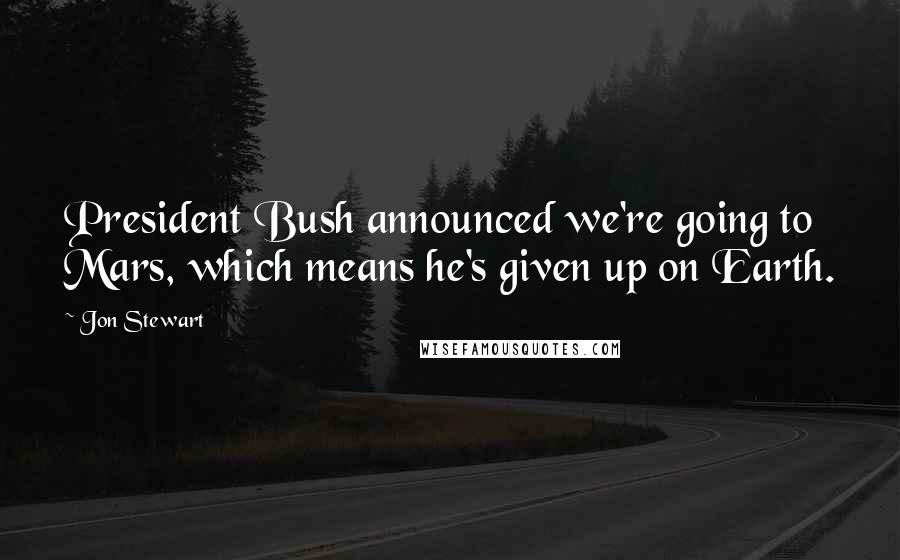 Jon Stewart Quotes: President Bush announced we're going to Mars, which means he's given up on Earth.