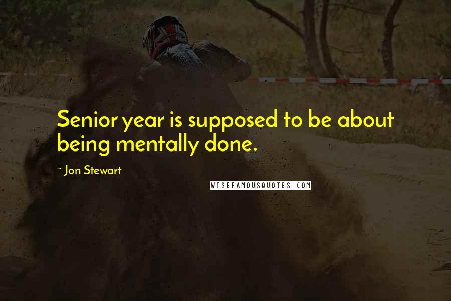 Jon Stewart Quotes: Senior year is supposed to be about being mentally done.