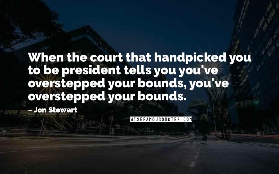 Jon Stewart Quotes: When the court that handpicked you to be president tells you you've overstepped your bounds, you've overstepped your bounds.