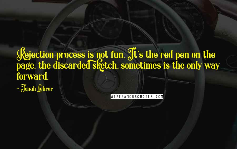 Jonah Lehrer Quotes: Rejection process is not fun. It's the red pen on the page, the discarded sketch, sometimes is the only way forward.