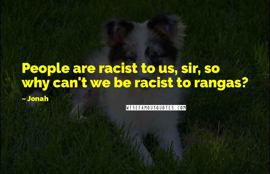 Jonah Quotes: People are racist to us, sir, so why can't we be racist to rangas?