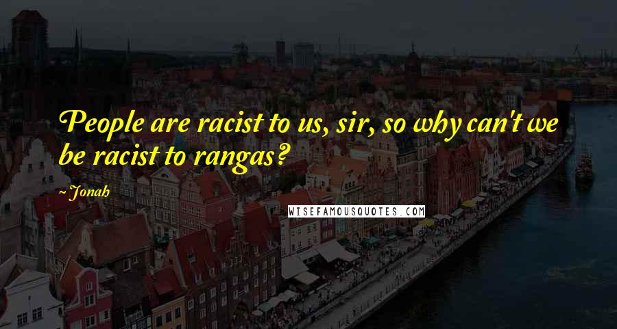 Jonah Quotes: People are racist to us, sir, so why can't we be racist to rangas?