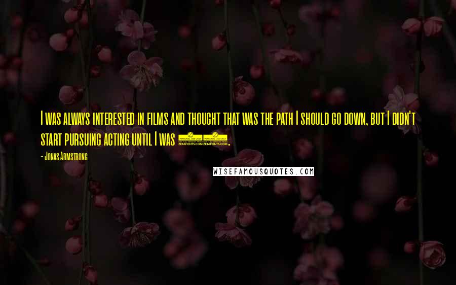 Jonas Armstrong Quotes: I was always interested in films and thought that was the path I should go down, but I didn't start pursuing acting until I was 17.