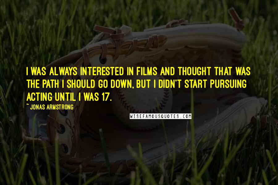 Jonas Armstrong Quotes: I was always interested in films and thought that was the path I should go down, but I didn't start pursuing acting until I was 17.