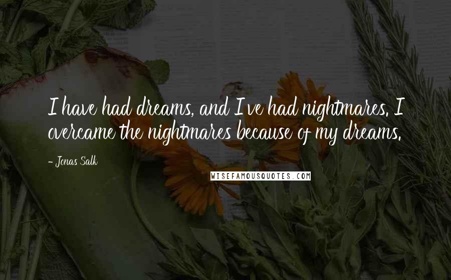 Jonas Salk Quotes: I have had dreams, and I've had nightmares. I overcame the nightmares because of my dreams.