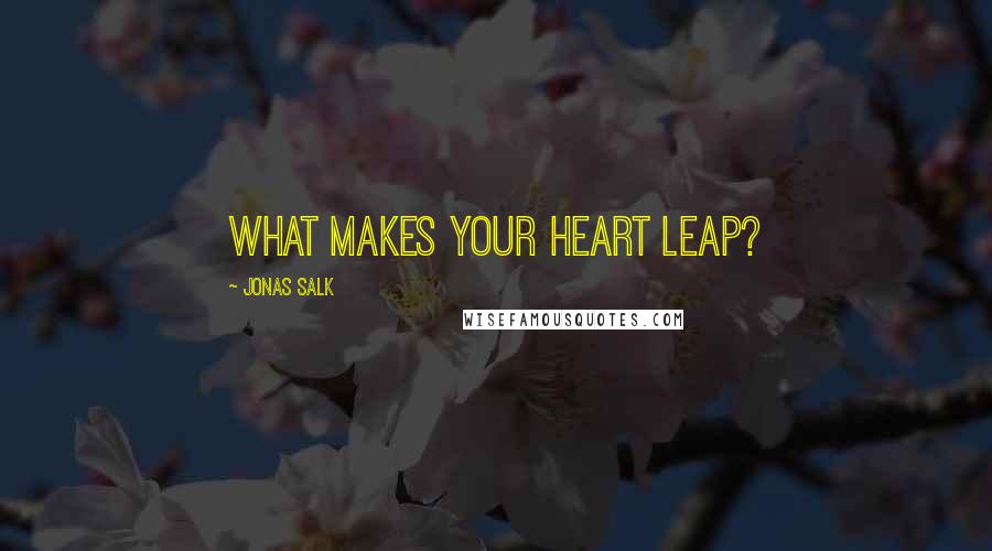 Jonas Salk Quotes: What makes your heart leap?