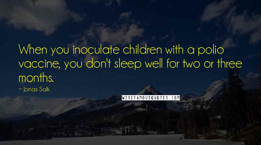 Jonas Salk Quotes: When you inoculate children with a polio vaccine, you don't sleep well for two or three months.