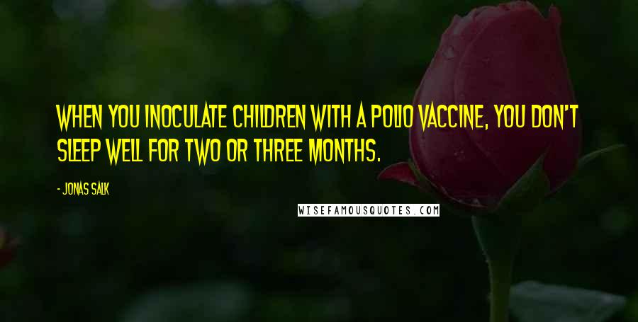 Jonas Salk Quotes: When you inoculate children with a polio vaccine, you don't sleep well for two or three months.