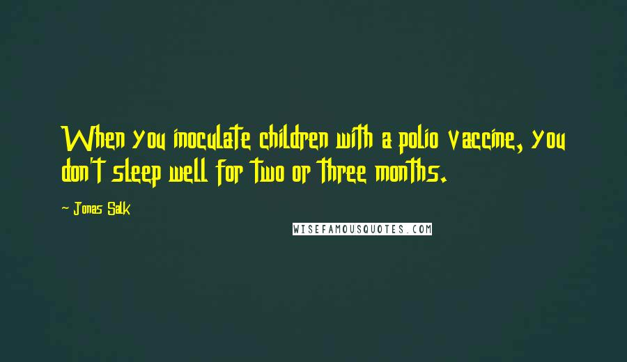 Jonas Salk Quotes: When you inoculate children with a polio vaccine, you don't sleep well for two or three months.