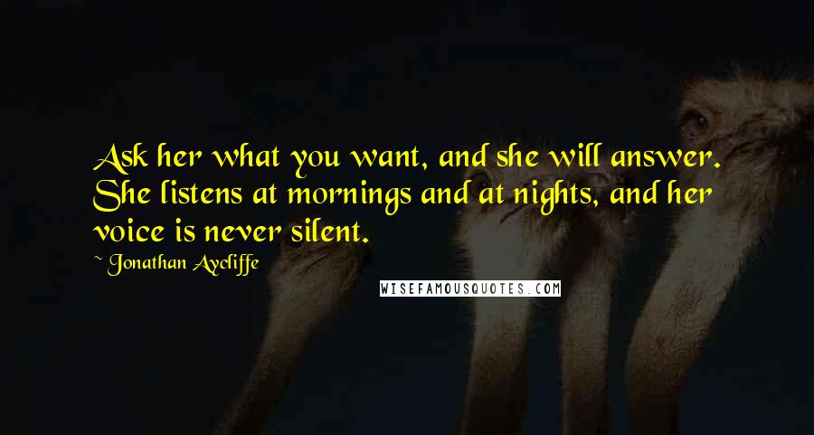 Jonathan Aycliffe Quotes: Ask her what you want, and she will answer. She listens at mornings and at nights, and her voice is never silent.