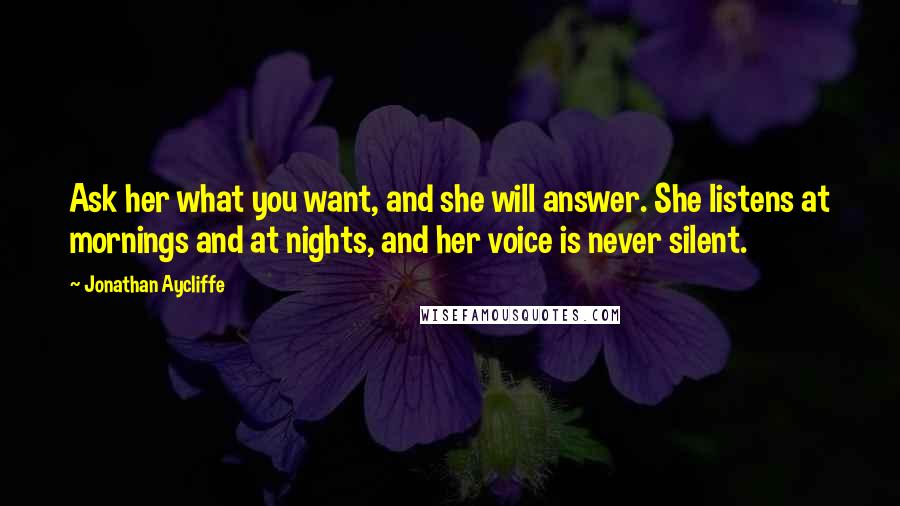 Jonathan Aycliffe Quotes: Ask her what you want, and she will answer. She listens at mornings and at nights, and her voice is never silent.