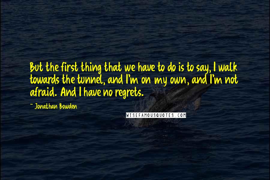 Jonathan Bowden Quotes: But the first thing that we have to do is to say, I walk towards the tunnel, and I'm on my own, and I'm not afraid. And I have no regrets.