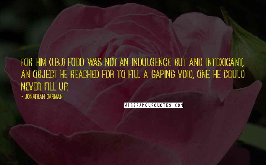 Jonathan Darman Quotes: For him (LBJ) food was not an indulgence but and intoxicant, an object he reached for to fill a gaping void, one he could never fill up.