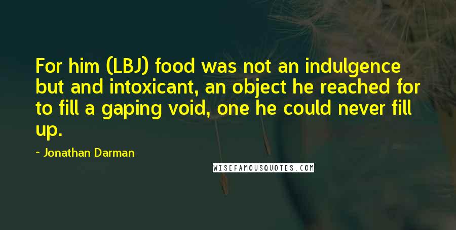 Jonathan Darman Quotes: For him (LBJ) food was not an indulgence but and intoxicant, an object he reached for to fill a gaping void, one he could never fill up.