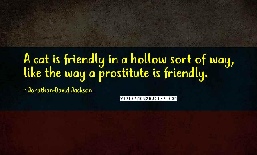 Jonathan-David Jackson Quotes: A cat is friendly in a hollow sort of way, like the way a prostitute is friendly.