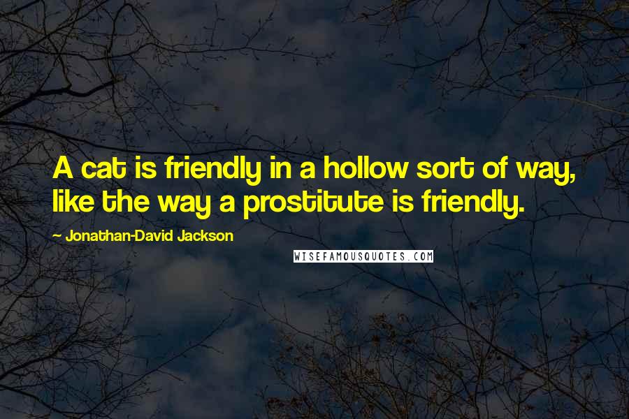 Jonathan-David Jackson Quotes: A cat is friendly in a hollow sort of way, like the way a prostitute is friendly.