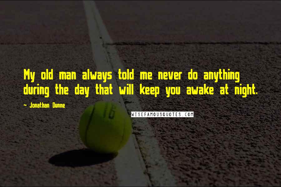 Jonathan Dunne Quotes: My old man always told me never do anything during the day that will keep you awake at night.