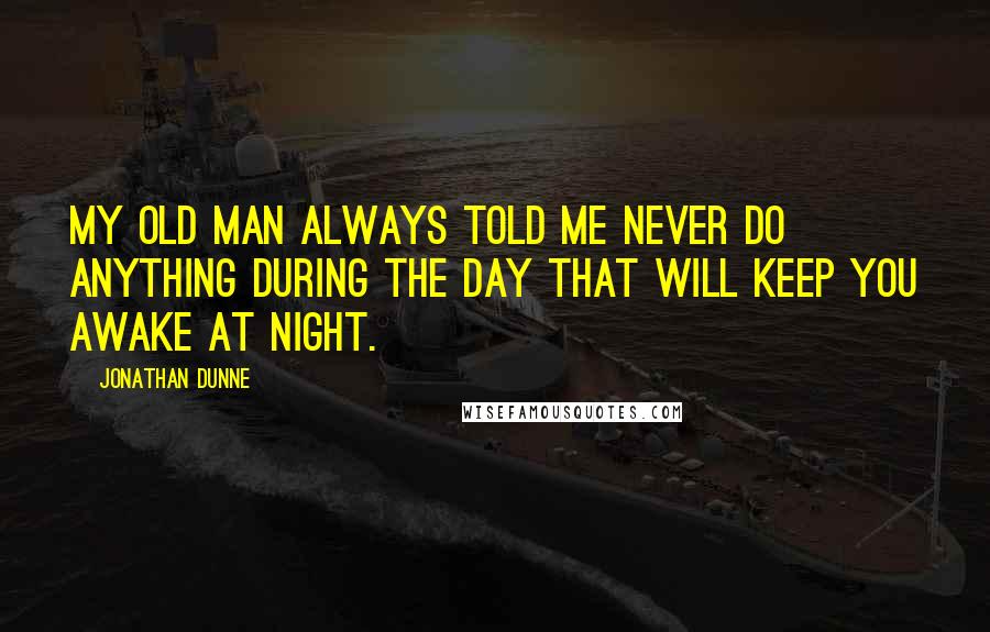 Jonathan Dunne Quotes: My old man always told me never do anything during the day that will keep you awake at night.