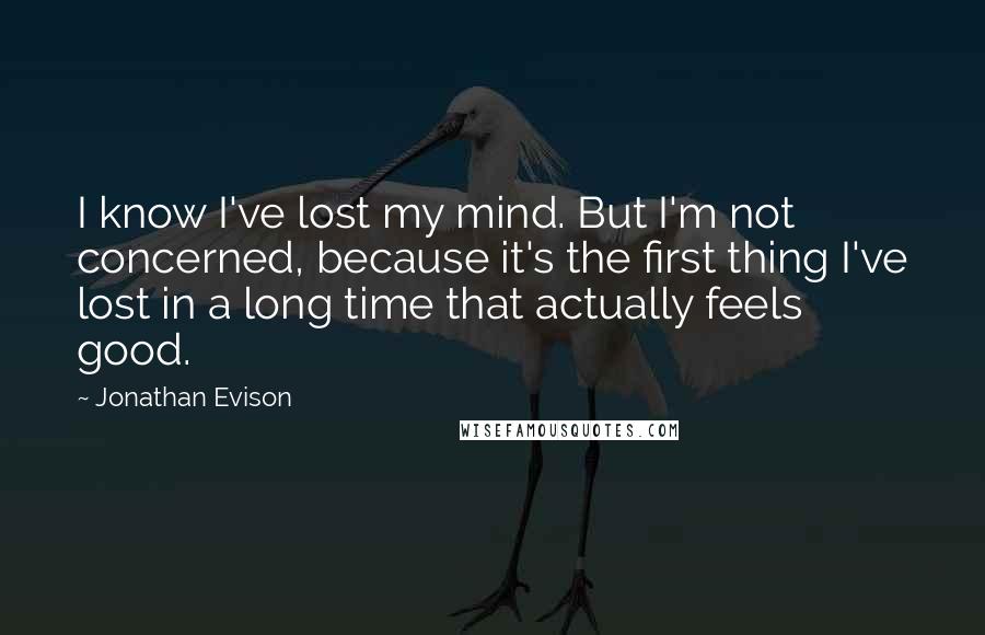 Jonathan Evison Quotes: I know I've lost my mind. But I'm not concerned, because it's the first thing I've lost in a long time that actually feels good.