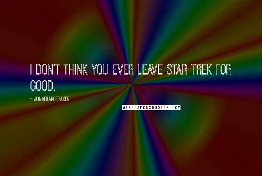 Jonathan Frakes Quotes: I don't think you ever leave Star Trek for good.