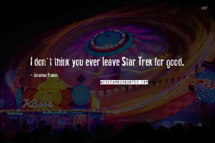 Jonathan Frakes Quotes: I don't think you ever leave Star Trek for good.