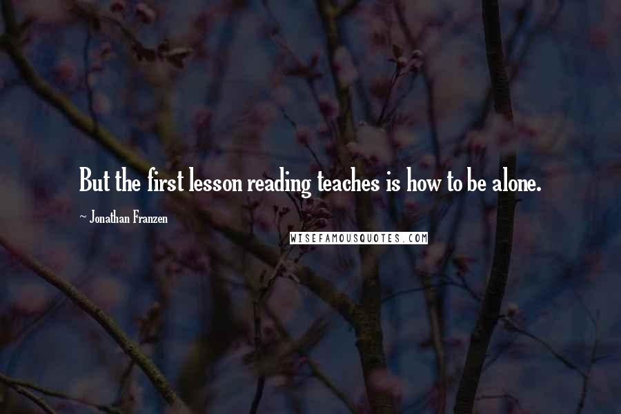 Jonathan Franzen Quotes: But the first lesson reading teaches is how to be alone.