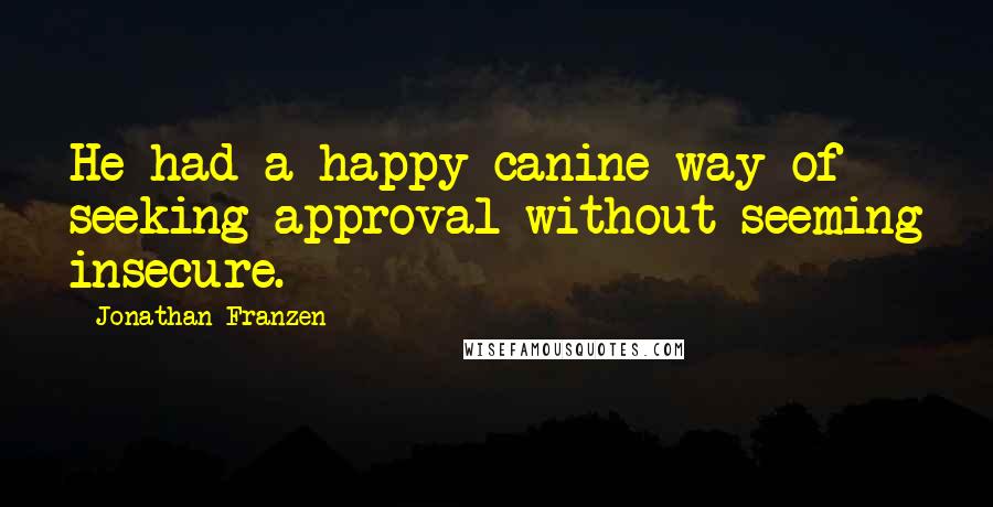 Jonathan Franzen Quotes: He had a happy canine way of seeking approval without seeming insecure.