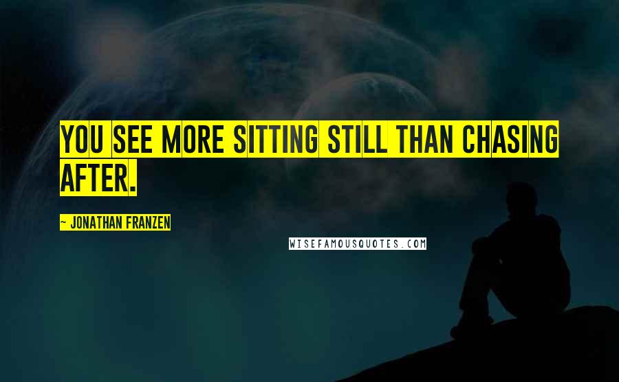 Jonathan Franzen Quotes: You see more sitting still than chasing after.