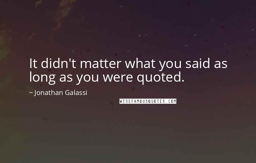 Jonathan Galassi Quotes: It didn't matter what you said as long as you were quoted.