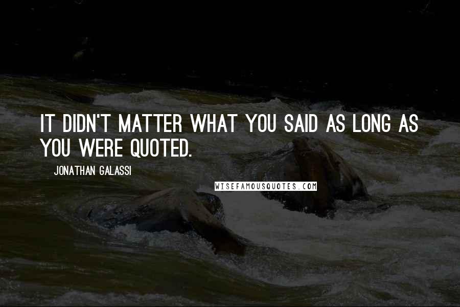 Jonathan Galassi Quotes: It didn't matter what you said as long as you were quoted.