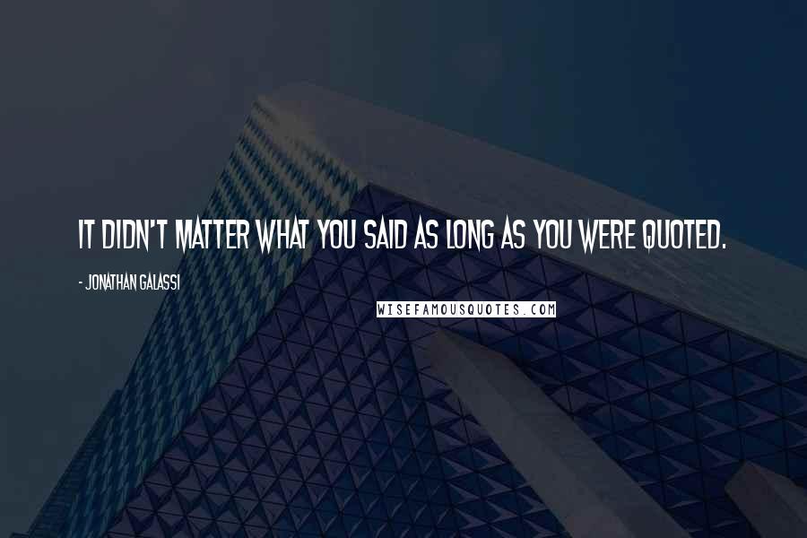 Jonathan Galassi Quotes: It didn't matter what you said as long as you were quoted.