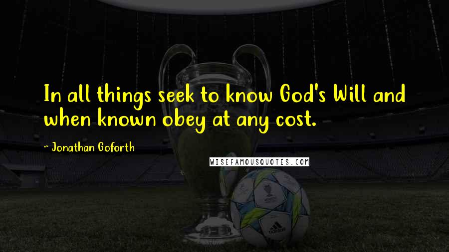 Jonathan Goforth Quotes: In all things seek to know God's Will and when known obey at any cost.