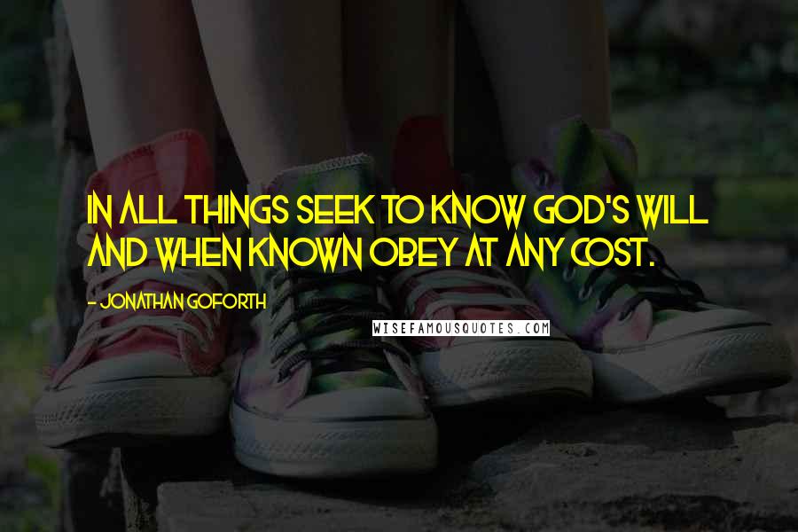 Jonathan Goforth Quotes: In all things seek to know God's Will and when known obey at any cost.