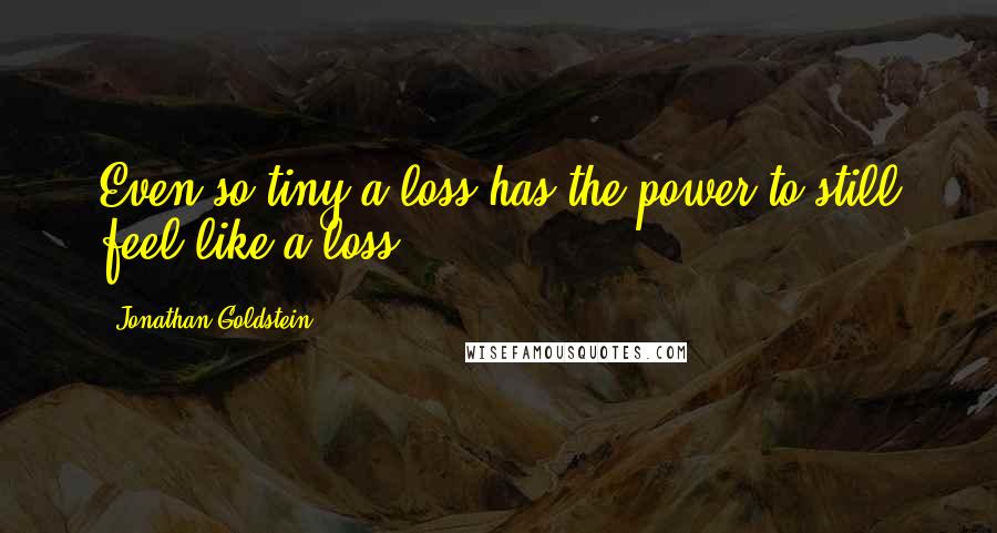 Jonathan Goldstein Quotes: Even so tiny a loss has the power to still feel like a loss.